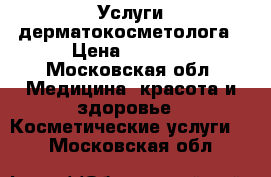 Услуги дерматокосметолога › Цена ­ 1 500 - Московская обл. Медицина, красота и здоровье » Косметические услуги   . Московская обл.